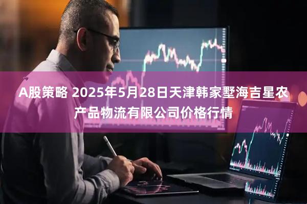 A股策略 2025年5月28日天津韩家墅海吉星农产品物流有限公司价格行情