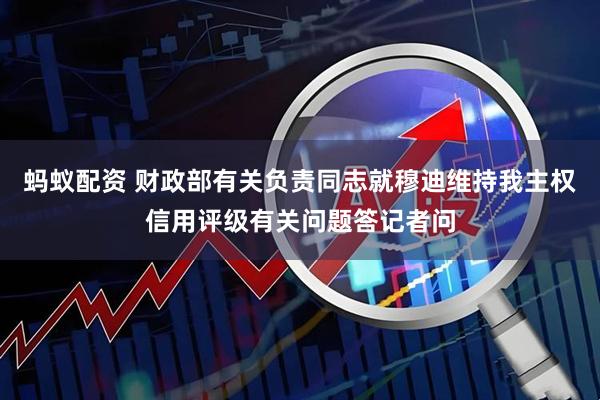 蚂蚁配资 财政部有关负责同志就穆迪维持我主权信用评级有关问题答记者问