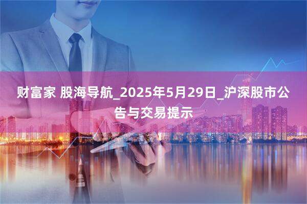 财富家 股海导航_2025年5月29日_沪深股市公告与交易提示