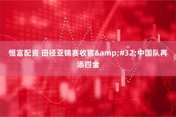 恒富配资 田径亚锦赛收官 中国队再添四金