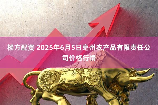 杨方配资 2025年6月5日亳州农产品有限责任公司价格行情