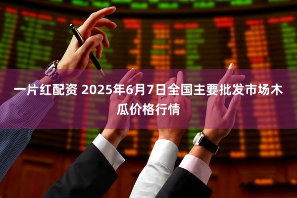 一片红配资 2025年6月7日全国主要批发市场木瓜价格行情