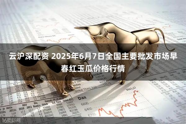 云沪深配资 2025年6月7日全国主要批发市场早春红玉瓜价格行情