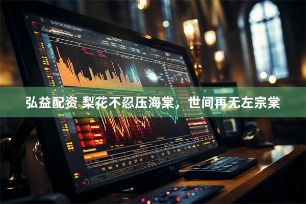 弘益配资 梨花不忍压海棠,世间再无左宗棠