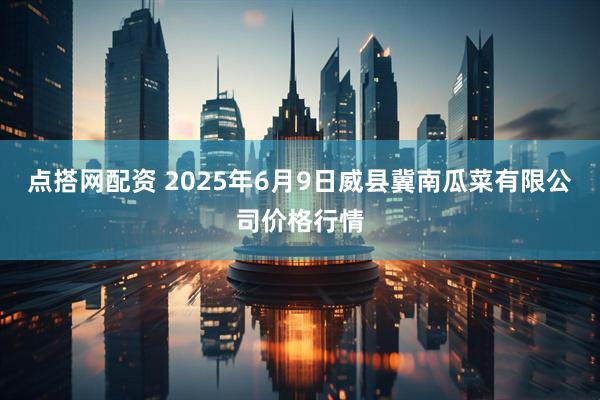 点搭网配资 2025年6月9日威县冀南瓜菜有限公司价格行情