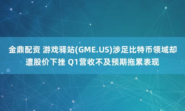 金鼎配资 游戏驿站(GME.US)涉足比特币领域却遭股价下挫 Q1营收不及预期拖累表现