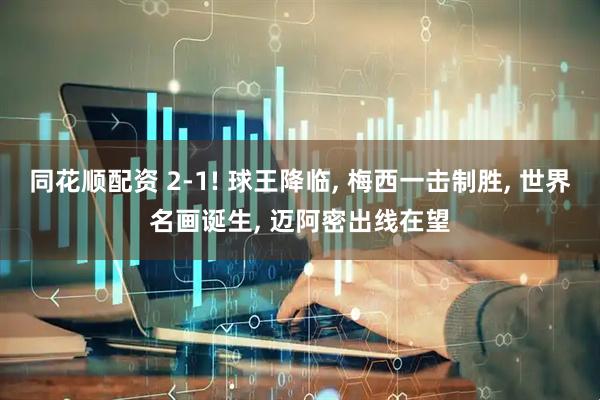 同花顺配资 2-1! 球王降临, 梅西一击制胜, 世界名画诞生, 迈阿密出线在望