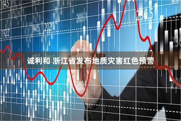 诚利和 浙江省发布地质灾害红色预警