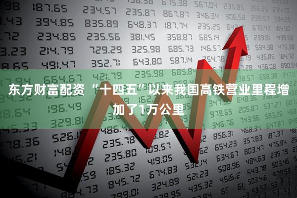 东方财富配资 “十四五”以来我国高铁营业里程增加了1万公里
