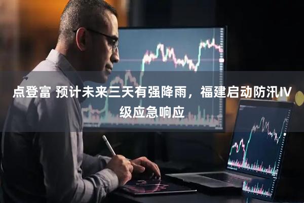 点登富 预计未来三天有强降雨，福建启动防汛Ⅳ级应急响应