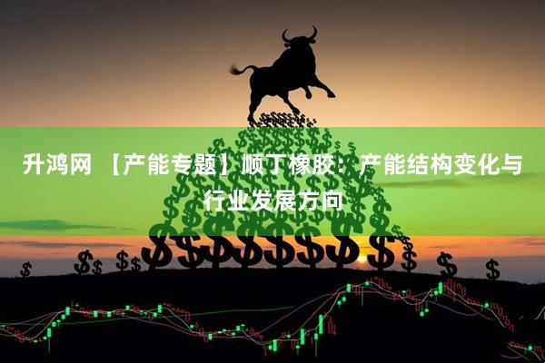 升鸿网 【产能专题】顺丁橡胶：产能结构变化与行业发展方向