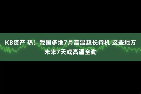 KB资产 热！我国多地7月高温超长待机 这些地方未来7天或高温全勤
