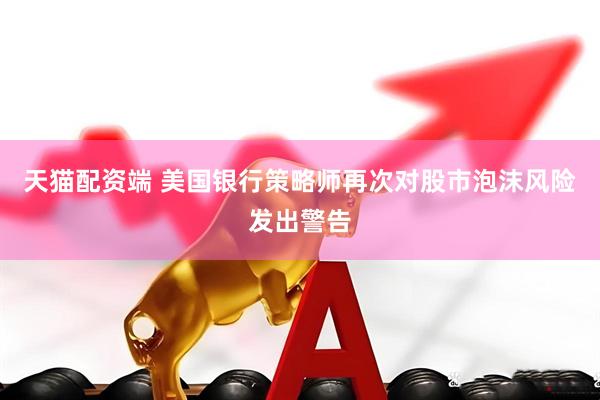 天猫配资端 美国银行策略师再次对股市泡沫风险发出警告