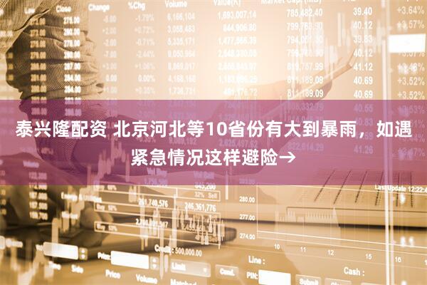 泰兴隆配资 北京河北等10省份有大到暴雨，如遇紧急情况这样避险→