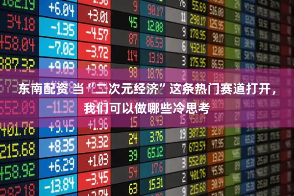 东南配资 当“二次元经济”这条热门赛道打开，我们可以做哪些冷思考