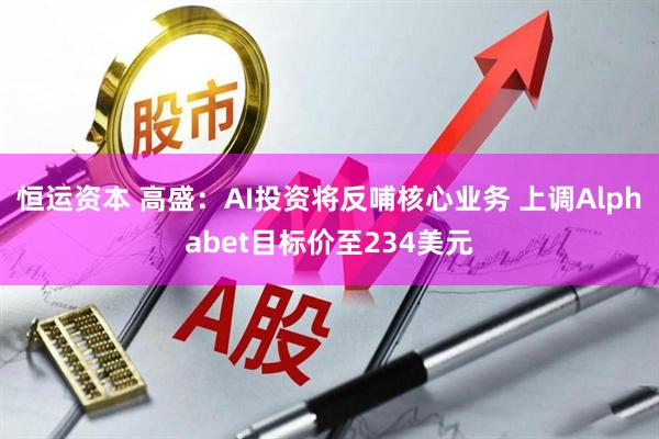 恒运资本 高盛：AI投资将反哺核心业务 上调Alphabet目标价至234美元