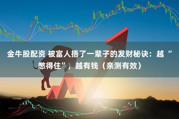 金牛股配资 被富人捂了一辈子的发财秘诀：越 “憋得住”，越有钱（亲测有效）