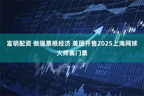 富明配资 做强票根经济 美团开售2025上海网球大师赛门票