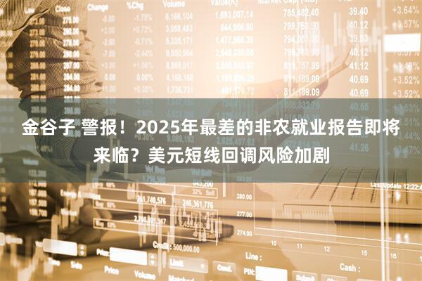 金谷子 警报！2025年最差的非农就业报告即将来临？美元短线回调风险加剧