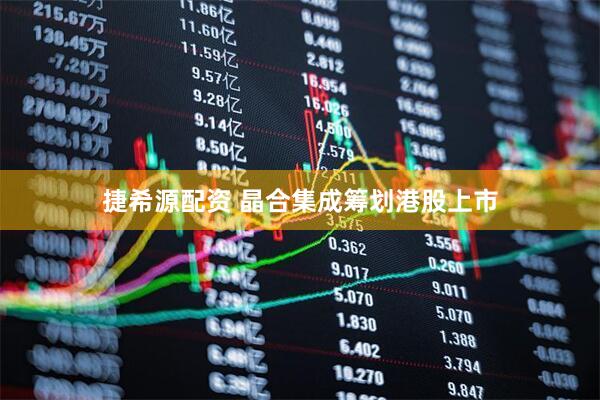 捷希源配资 晶合集成筹划港股上市