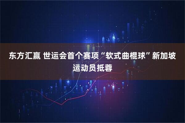 东方汇赢 世运会首个赛项“软式曲棍球”新加坡运动员抵蓉