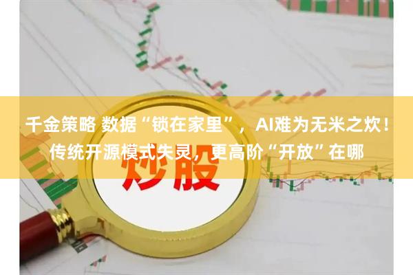 千金策略 数据“锁在家里”，AI难为无米之炊！传统开源模式失灵，更高阶“开放”在哪