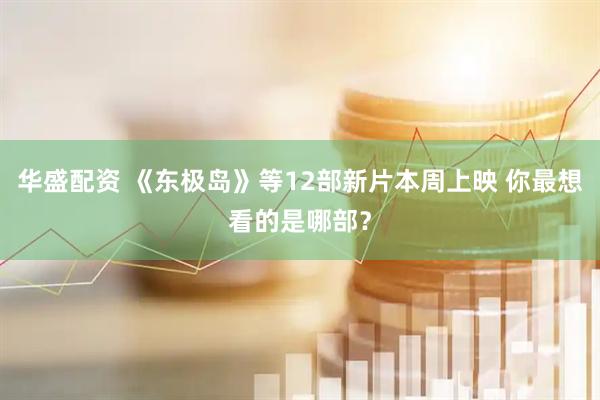 华盛配资 《东极岛》等12部新片本周上映 你最想看的是哪部？