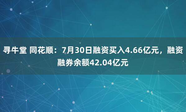 寻牛堂 同花顺：7月30日融资买入4.66亿元，融资融券余额42.04亿元