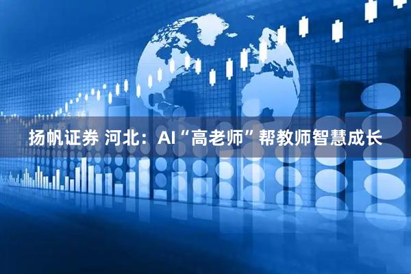扬帆证券 河北：AI“高老师”帮教师智慧成长
