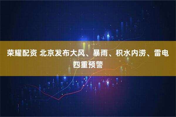 荣耀配资 北京发布大风、暴雨、积水内涝、雷电四重预警