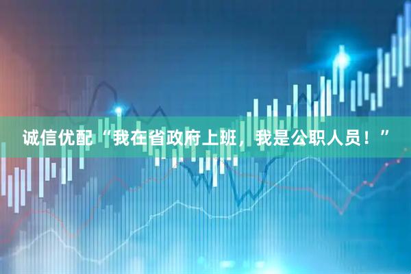 诚信优配 “我在省政府上班，我是公职人员！”