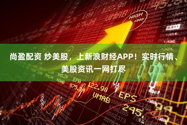 尚盈配资 炒美股，上新浪财经APP！实时行情、美股资讯一网打尽