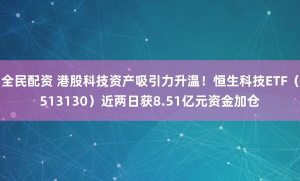 全民配资 港股科技资产吸引力升温！恒生科技ETF（513130）近两日获8.51亿元资金加仓