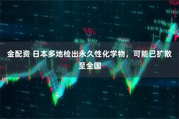 金配资 日本多地检出永久性化学物，可能已扩散至全国