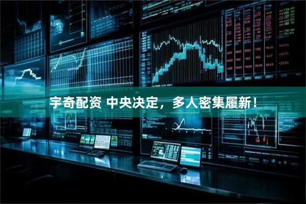 宇奇配资 中央决定，多人密集履新！
