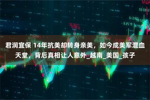 君润宜保 14年抗美却转身亲美，如今成美军混血天堂，背后真相让人意外_越南_美国_孩子