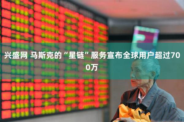 兴盛网 马斯克的“星链”服务宣布全球用户超过700万