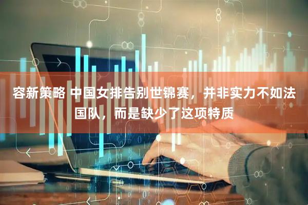 容新策略 中国女排告别世锦赛，并非实力不如法国队，而是缺少了这项特质