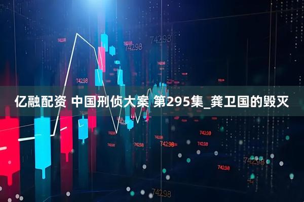 亿融配资 中国刑侦大案 第295集_龚卫国的毁灭