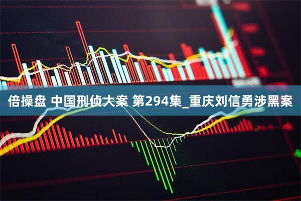 倍操盘 中国刑侦大案 第294集_重庆刘信勇涉黑案
