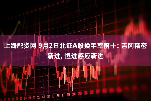 上海配资网 9月2日北证A股换手率前十: 吉冈精密新进, 恒进感应新进