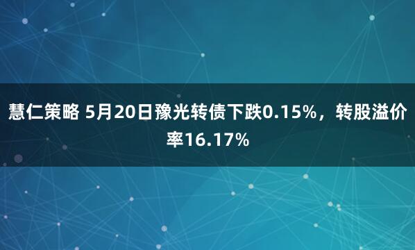 慧仁策略 5月20日豫光转债下跌0.15%，转股溢价率16.17%