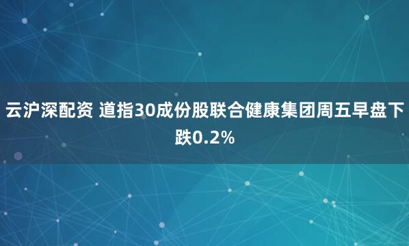 云沪深配资 道指30成份股联合健康集团周五早盘下跌0.2%