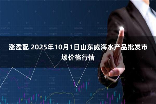 涨盈配 2025年10月1日山东威海水产品批发市场价格行情