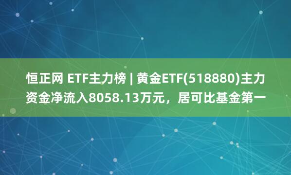 恒正网 ETF主力榜 | 黄金ETF(518880)主力资金净流入8058.13万元，居可比基金第一