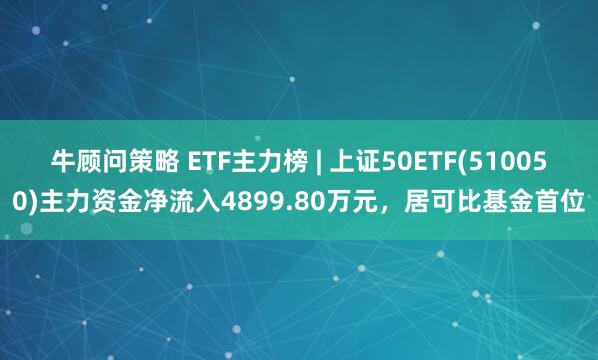牛顾问策略 ETF主力榜 | 上证50ETF(510050)主力资金净流入4899.80万元，居可比基金首位