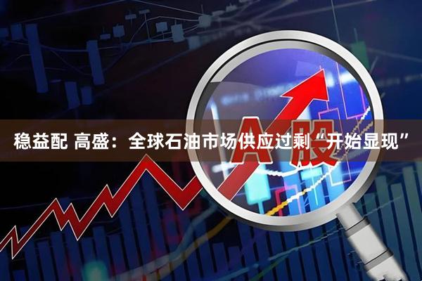 稳益配 高盛：全球石油市场供应过剩“开始显现”