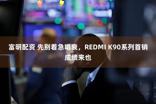 富明配资 先别着急唱衰，REDMI K90系列首销成绩来也