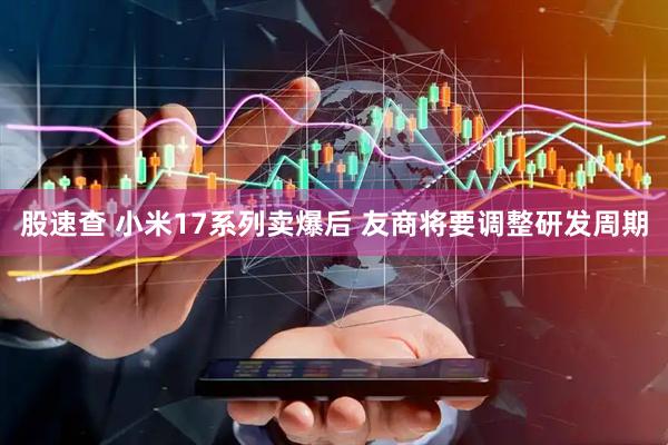 股速查 小米17系列卖爆后 友商将要调整研发周期