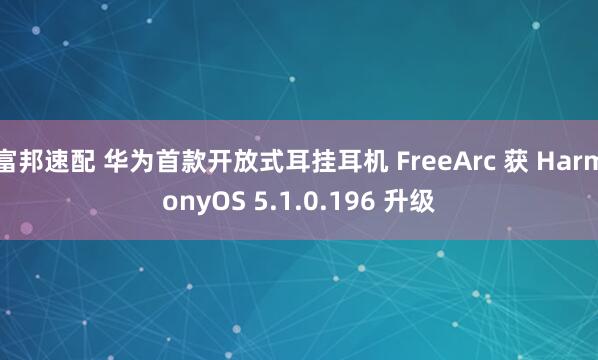 富邦速配 华为首款开放式耳挂耳机 FreeArc 获 HarmonyOS 5.1.0.196 升级